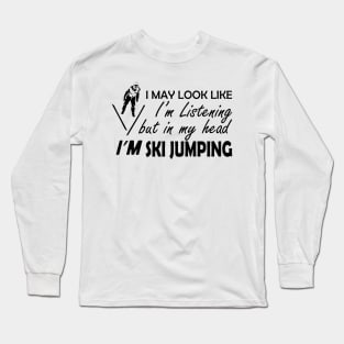 Ski Jumping - I may look I'm listening but in my head I'm ski jumping Long Sleeve T-Shirt